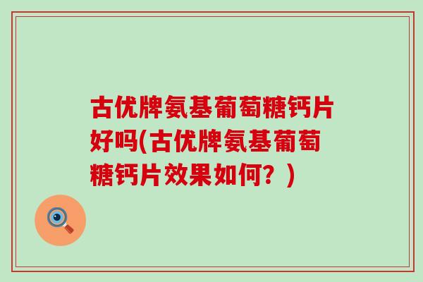 古优牌氨基葡萄糖钙片好吗(古优牌氨基葡萄糖钙片效果如何？)