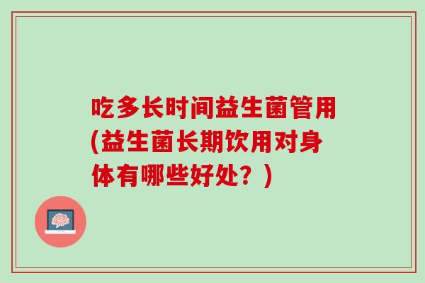 吃多长时间益生菌管用(益生菌长期饮用对身体有哪些好处？)