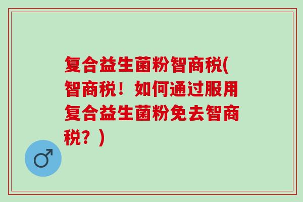 复合益生菌粉智商税(智商税！如何通过服用复合益生菌粉免去智商税？)