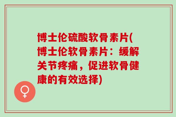 博士伦硫酸软骨素片(博士伦软骨素片：缓解关节疼痛，促进软骨健康的有效选择)