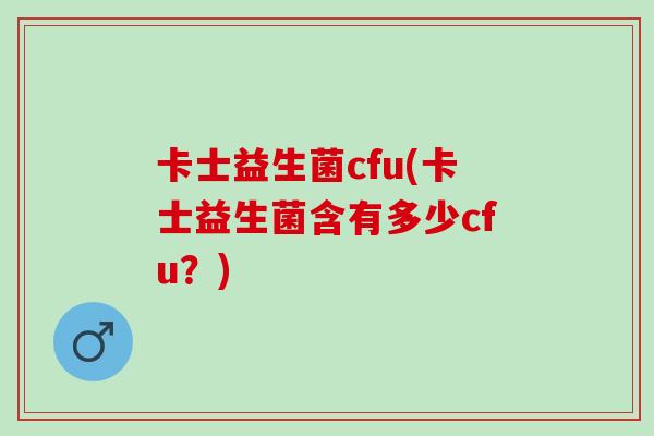 卡士益生菌cfu(卡士益生菌含有多少cfu？)