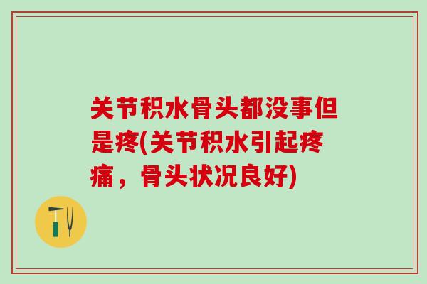 关节积水骨头都没事但是疼(关节积水引起疼痛，骨头状况良好)