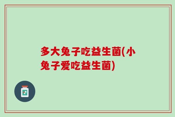 多大兔子吃益生菌(小兔子爱吃益生菌)