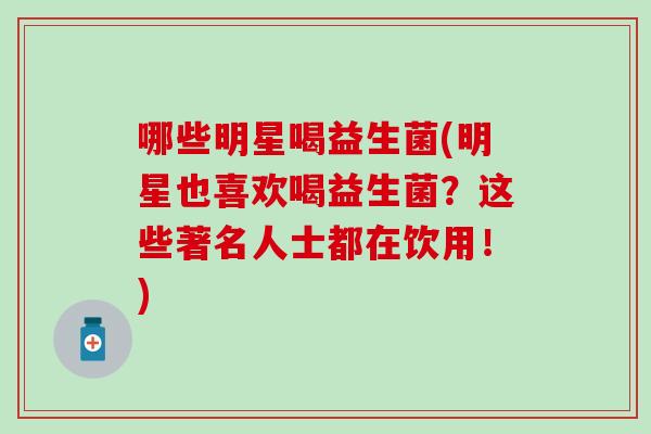 哪些明星喝益生菌(明星也喜欢喝益生菌？这些著名人士都在饮用！)