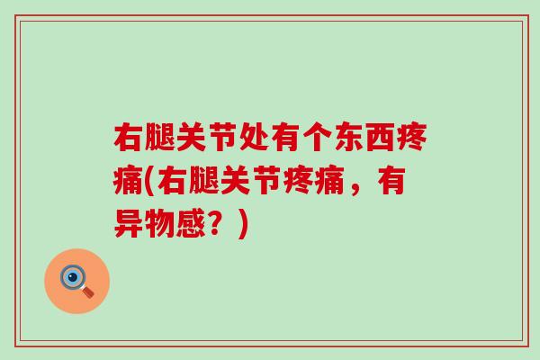 右腿关节处有个东西疼痛(右腿关节疼痛，有异物感？)