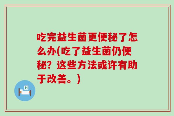 吃完益生菌更便秘了怎么办(吃了益生菌仍便秘？这些方法或许有助于改善。)