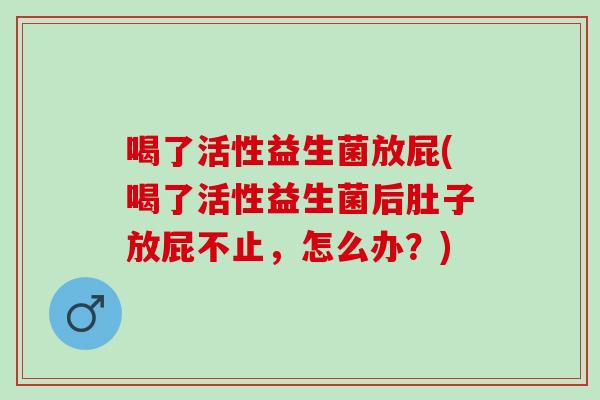 喝了活性益生菌放屁(喝了活性益生菌后肚子放屁不止，怎么办？)