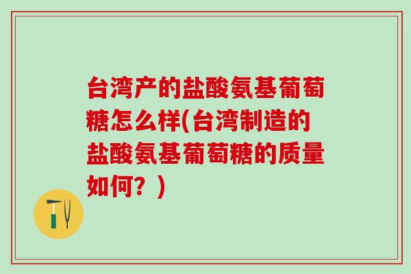 台湾产的盐酸氨基葡萄糖怎么样(台湾制造的盐酸氨基葡萄糖的质量如何？)