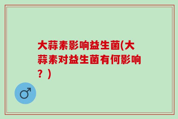 大蒜素影响益生菌(大蒜素对益生菌有何影响？)
