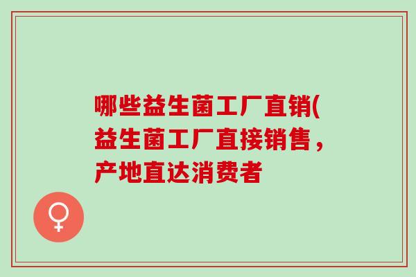 哪些益生菌工厂直销(益生菌工厂直接销售，产地直达消费者