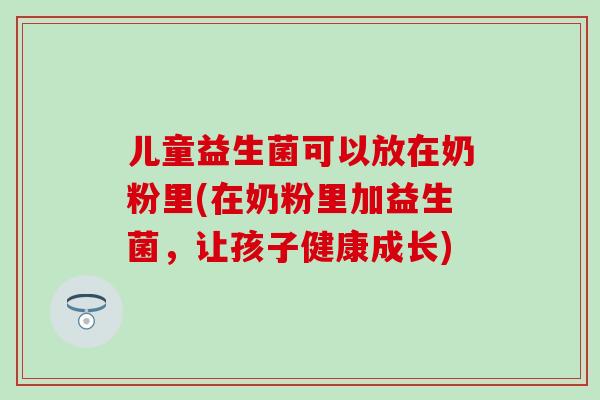 儿童益生菌可以放在奶粉里(在奶粉里加益生菌，让孩子健康成长)