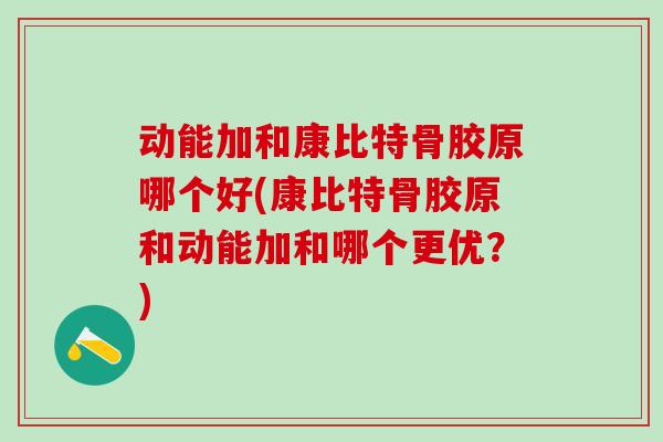 动能加和康比特骨胶原哪个好(康比特骨胶原和动能加和哪个更优？)