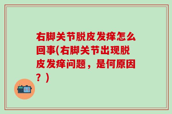 右脚关节脱皮发痒怎么回事(右脚关节出现脱皮发痒问题，是何原因？)