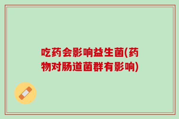 吃药会影响益生菌(药物对肠道菌群有影响)