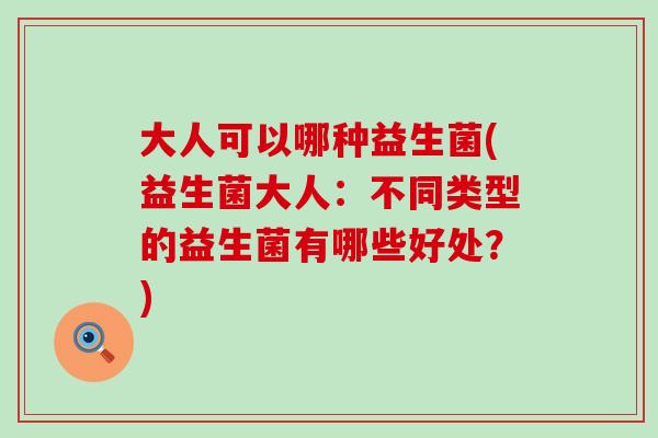 大人可以哪种益生菌(益生菌大人：不同类型的益生菌有哪些好处？)