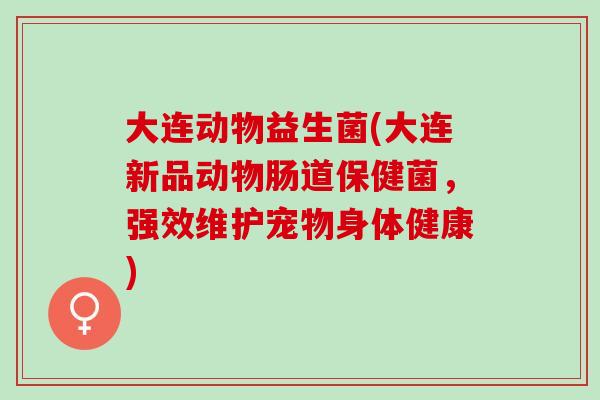 大连动物益生菌(大连新品动物肠道保健菌，强效维护宠物身体健康)