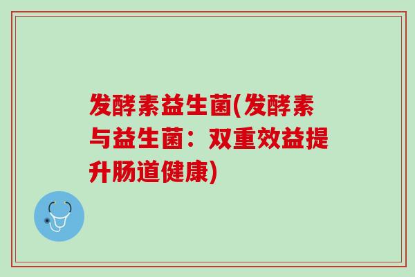 发酵素益生菌(发酵素与益生菌：双重效益提升肠道健康)