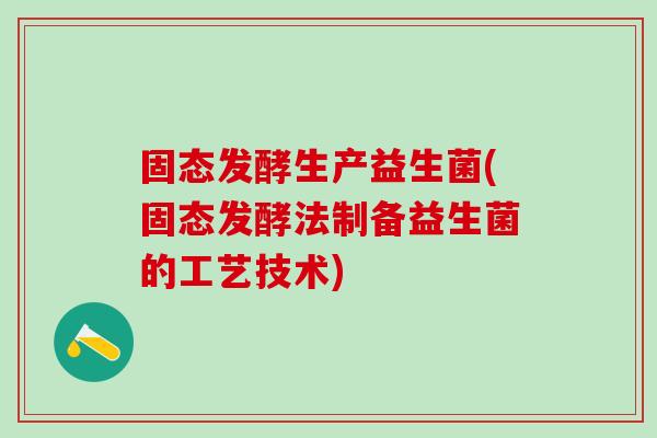 固态发酵生产益生菌(固态发酵法制备益生菌的工艺技术)