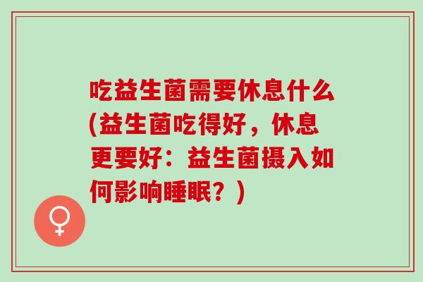 吃益生菌需要休息什么(益生菌吃得好，休息更要好：益生菌摄入如何影响睡眠？)