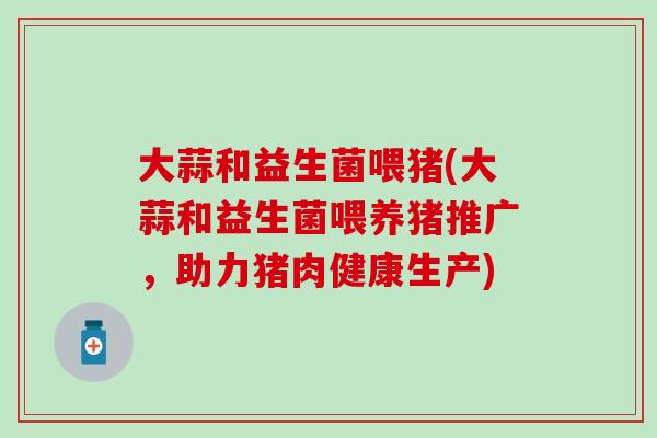 大蒜和益生菌喂猪(大蒜和益生菌喂养猪推广，助力猪肉健康生产)
