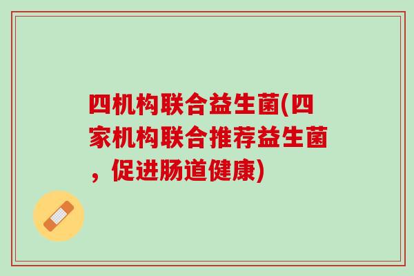 四机构联合益生菌(四家机构联合推荐益生菌，促进肠道健康)