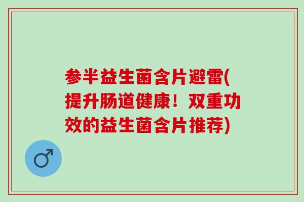 参半益生菌含片避雷(提升肠道健康！双重功效的益生菌含片推荐)