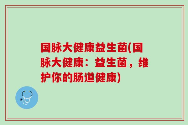 国脉大健康益生菌(国脉大健康：益生菌，维护你的肠道健康)