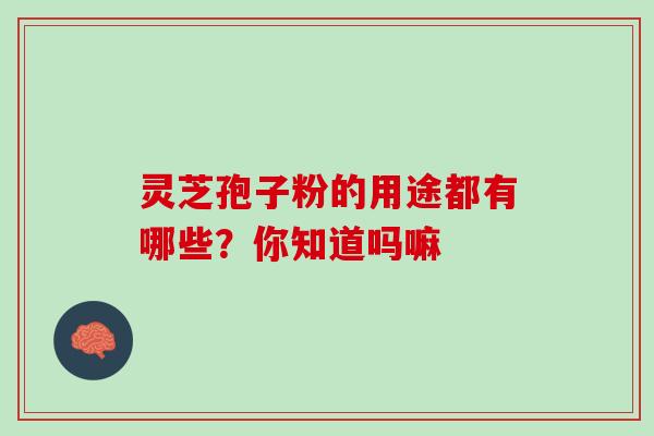 灵芝孢子粉的用途都有哪些？你知道吗嘛