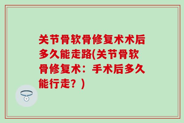 关节骨软骨修复术术后多久能走路(关节骨软骨修复术：手术后多久能行走？)