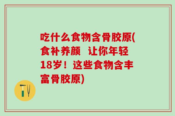 吃什么食物含骨胶原(食补养颜  让你年轻18岁！这些食物含丰富骨胶原)