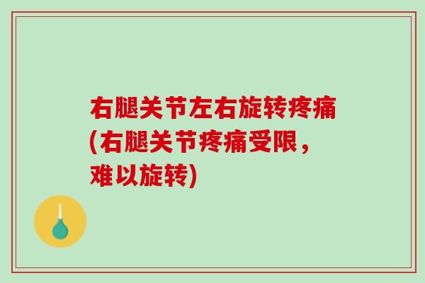 右腿关节左右旋转疼痛(右腿关节疼痛受限，难以旋转)