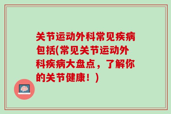 关节运动外科常见疾病包括(常见关节运动外科疾病大盘点，了解你的关节健康！)