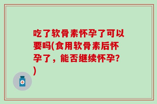 吃了软骨素怀孕了可以要吗(食用软骨素后怀孕了，能否继续怀孕？)