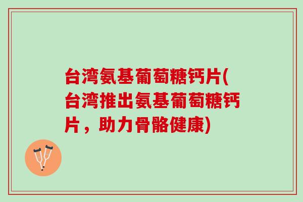 台湾氨基葡萄糖钙片(台湾推出氨基葡萄糖钙片，助力骨骼健康)