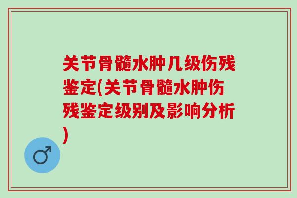 关节骨髓水肿几级伤残鉴定(关节骨髓水肿伤残鉴定级别及影响分析)
