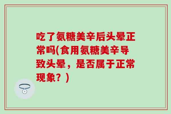吃了氨糖美辛后头晕正常吗(食用氨糖美辛导致头晕，是否属于正常现象？)