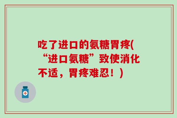 吃了进口的氨糖胃疼(“进口氨糖”致使消化不适，胃疼难忍！)