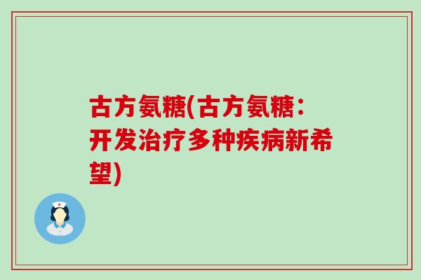 古方氨糖(古方氨糖：开发治疗多种疾病新希望)