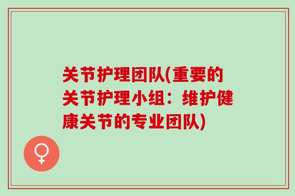 关节护理团队(重要的关节护理小组:维护健康关节的专业团队) 关节护理团队(重要的关节护理小组:维护健康关节的专业团队)