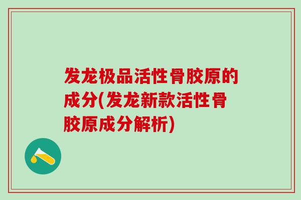 发龙极品活性骨胶原的成分(发龙新款活性骨胶原成分解析)
