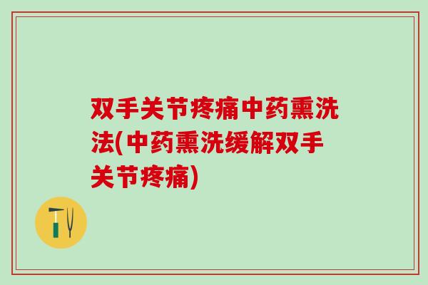 双手关节疼痛中药熏洗法(中药熏洗缓解双手关节疼痛)