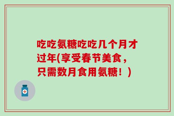 吃吃氨糖吃吃几个月才过年(享受春节美食，只需数月食用氨糖！)
