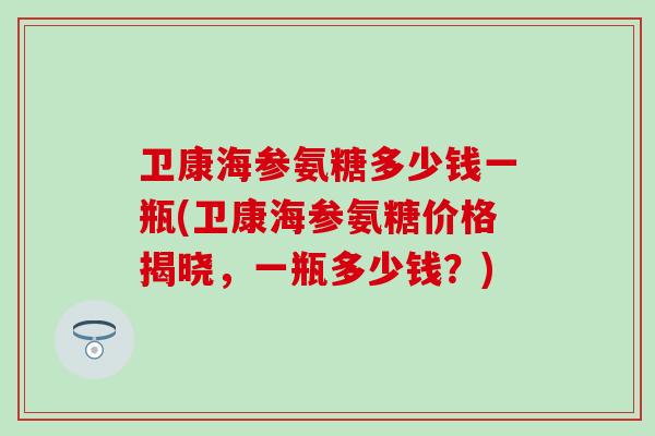 卫康海参氨糖多少钱一瓶(卫康海参氨糖价格揭晓，一瓶多少钱？)