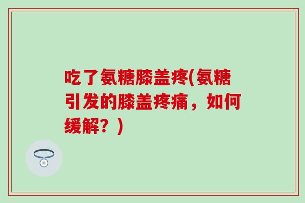 吃了氨糖膝盖疼(氨糖引发的膝盖疼痛，如何缓解？)