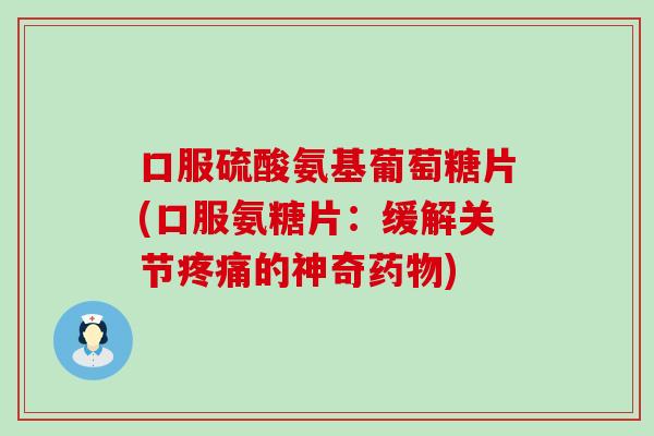 口服硫酸氨基葡萄糖片(口服氨糖片：缓解关节疼痛的神奇药物)