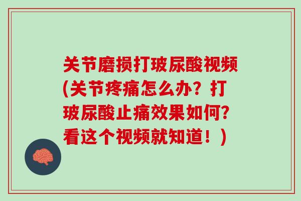 关节磨损打玻尿酸视频(关节疼痛怎么办？打玻尿酸止痛效果如何？看这个视频就知道！)
