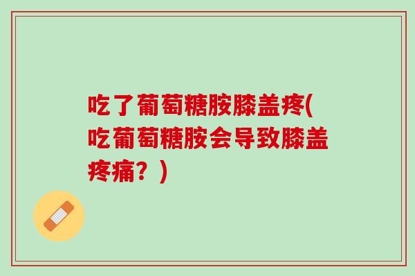 吃了葡萄糖胺膝盖疼(吃葡萄糖胺会导致膝盖疼痛？)