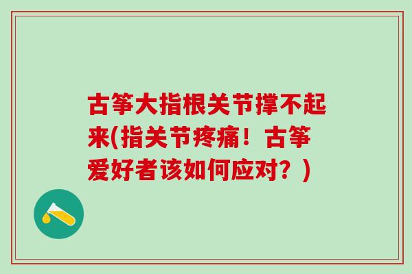 古筝大指根关节撑不起来(指关节疼痛！古筝爱好者该如何应对？)