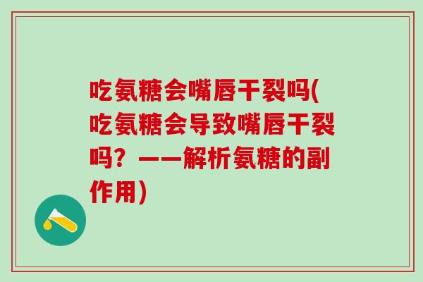 吃氨糖会嘴唇干裂吗(吃氨糖会导致嘴唇干裂吗？——解析氨糖的副作用)