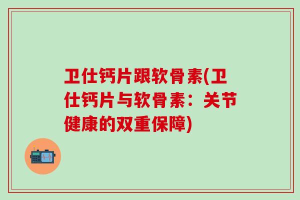 卫仕钙片跟软骨素(卫仕钙片与软骨素：关节健康的双重保障)